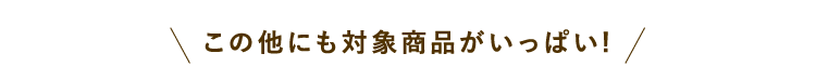 この他にも対象商品がいっぱい!