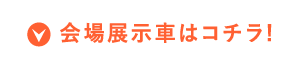 会場展示車はコチラ!