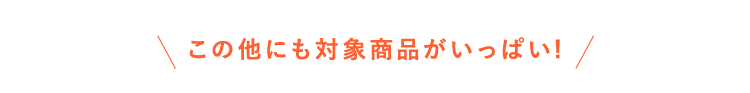 この他にも対象商品がいっぱい!