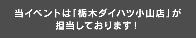 当イベントは「栃木ダイハツ小山店」が担当しております！